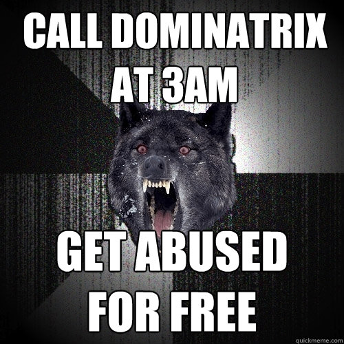 call dominatrix at 3am get abused
for free  Insanity Wolf
