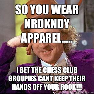 So you wear NRDKNDY APPAREL..... I bet the Chess Club Groupies cant keep their hands off your Rook!!!  Condescending Wonka