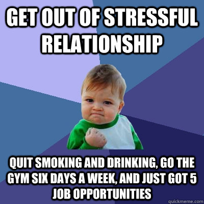 Get out of stressful relationship quit smoking and drinking, go the gym six days a week, and just got 5 job opportunities  Success Kid