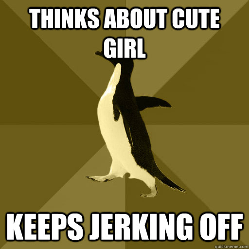 Thinks about cute girl Keeps jerking off - Thinks about cute girl Keeps jerking off  Socially Normal Penguin