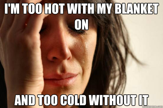i'm too hot with my blanket on and too cold without it  First World Problems