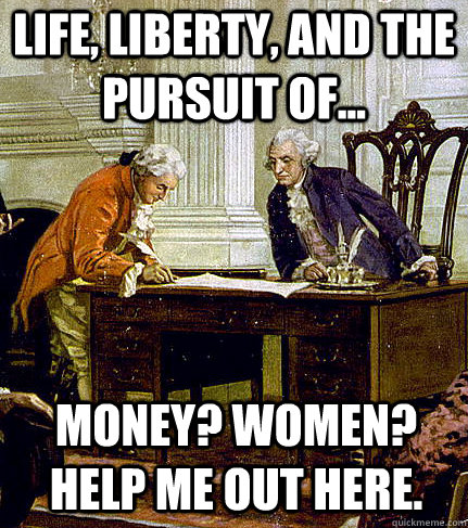 life, liberty, and the pursuit of... money? Women? Help me out here. - life, liberty, and the pursuit of... money? Women? Help me out here.  Irreverent Founders