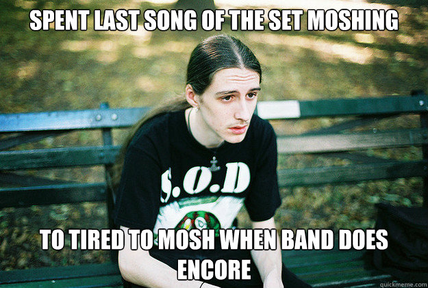 Spent last song of the set moshing to tired to mosh when band does encore  First World Metal Problems