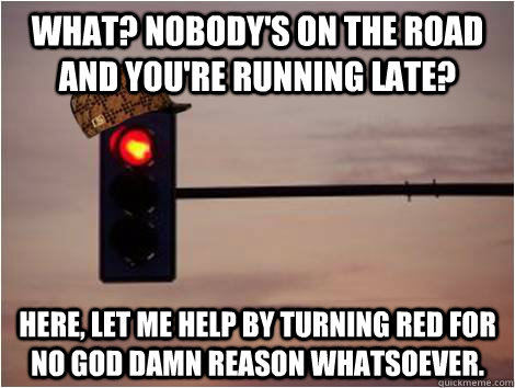 What? Nobody's on the road and you're running late? Here, let me help by turning red for no god damn reason whatsoever. - What? Nobody's on the road and you're running late? Here, let me help by turning red for no god damn reason whatsoever.  Scumbag Stoplight