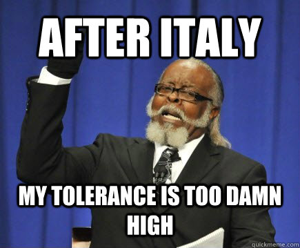 After Italy my tolerance is too damn high  Too Damn High