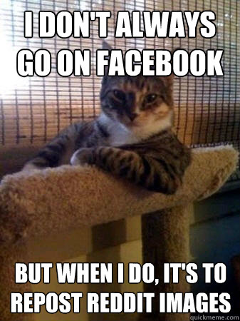 I DON'T ALWAYS GO ON FACEBOOK but when I do, it's to repost reddit images  The Most Interesting Cat in the World