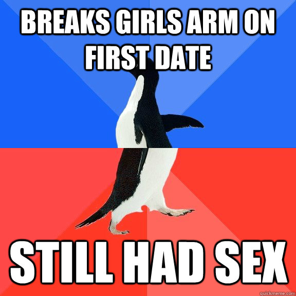 breaks girls arm on first date still had sex  Socially Awkward Awesome Penguin