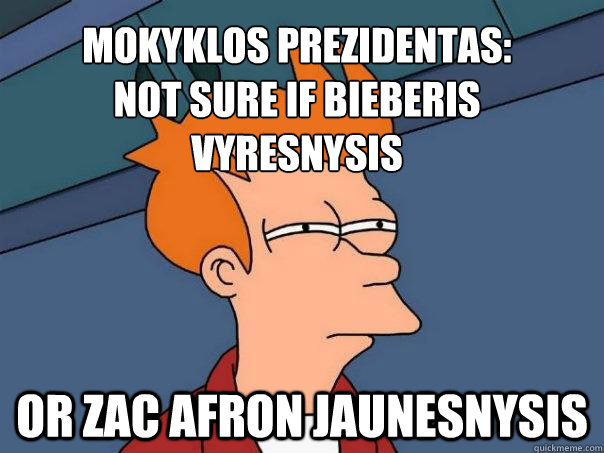 mokyklos prezidentas:
not sure if bieberis vyresnysis Or zac afron jaunesnysis  Futurama Fry