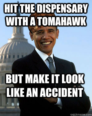 Hit the dispensary with a tomahawk but Make it look like an accident - Hit the dispensary with a tomahawk but Make it look like an accident  Scumbag Obama