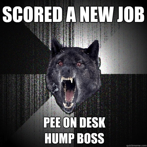 scored a New Job Pee on desk                            hump boss  Insanity Wolf