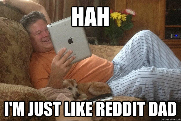 Hah i'm just like reddit dad - Hah i'm just like reddit dad  Misc