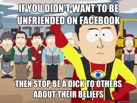 if you didn't want to be unfriended on facebook then stop be a dick to others about their beliefs  Captain Hindsight