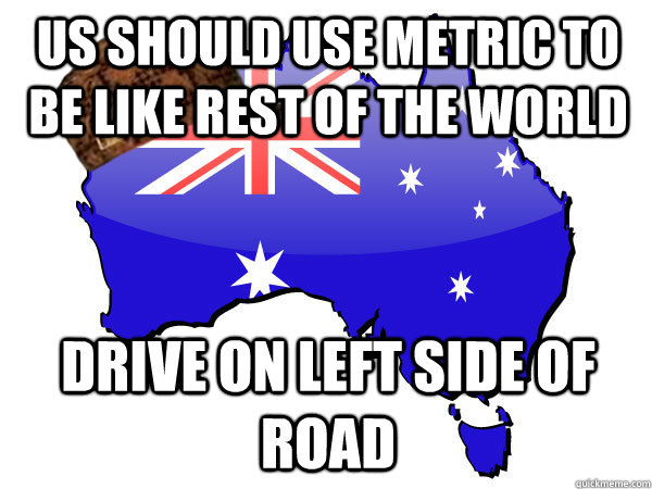 US should use metric to be like rest of the world drive on left side of road - US should use metric to be like rest of the world drive on left side of road  Scumbag Australia