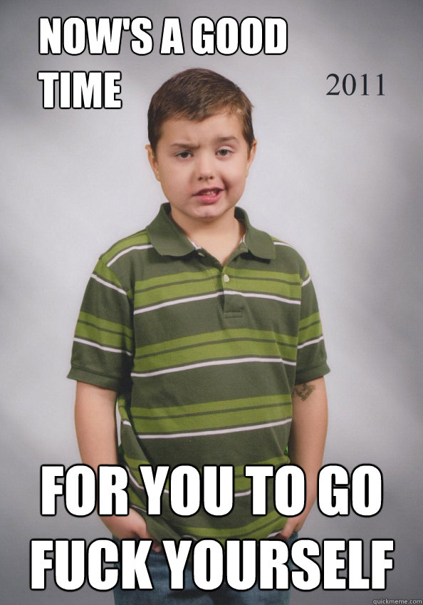 now's a good time for you to go fuck yourself  Suave Six-Year-Old