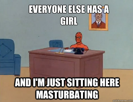 Everyone else has a girl And i'm just sitting here masturbating  masturbating spiderman