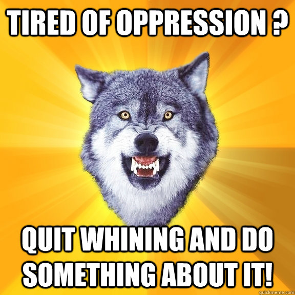 tired of oppression ? quit whining and do something about it!  Courage Wolf