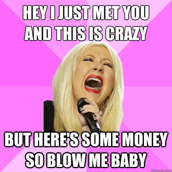 hey i just met you
and this is crazy  but here's some money so blow me baby  Wrong Lyrics Christina