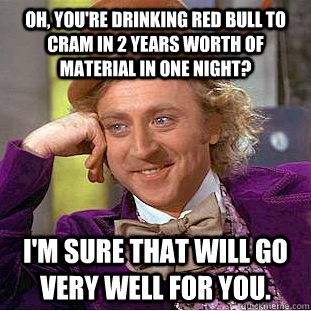 Oh, you're drinking red bull to cram in 2 years worth of material in one night? I'm sure that will go very well for you. - Oh, you're drinking red bull to cram in 2 years worth of material in one night? I'm sure that will go very well for you.  Condescending Wonka