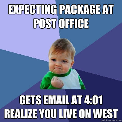 Expecting package at post office gets email at 4:01
Realize you live on West  Success Kid