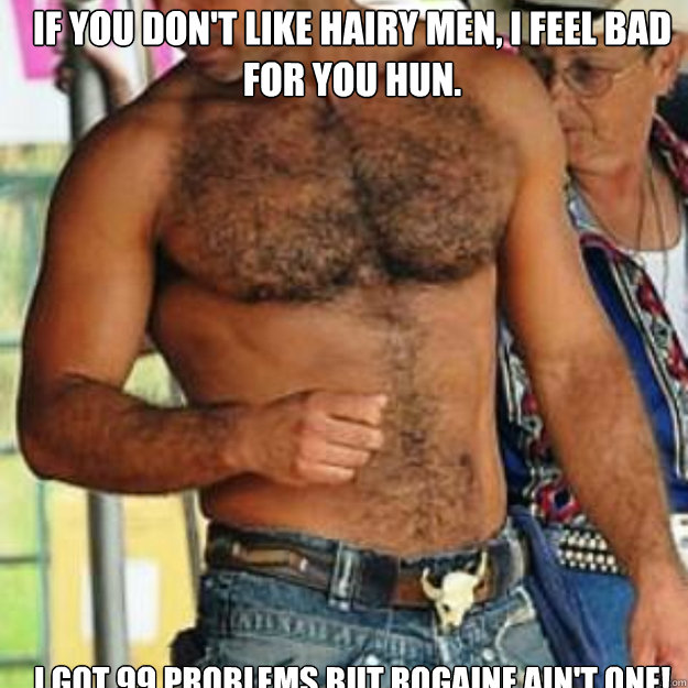 If you don't like hairy men, I feel bad for you hun. I got 99 problems but rogaine ain't one!  hairy man