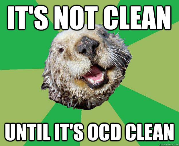 It's not clean Until it's OCD clean  OCD Otter