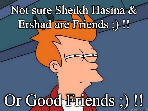 Not sure Sheikh Hasina & Ershad are Friends ;) !! Or Good Friends ;) !!  Futurama Fry