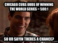 Chicago Cubs odds of winning the world series = 500:1 So ur sayin theres a chance?  cubs