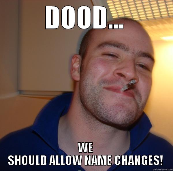DOOD... WE SHOULD ALLOW NAME CHANGES! Good Guy Greg 