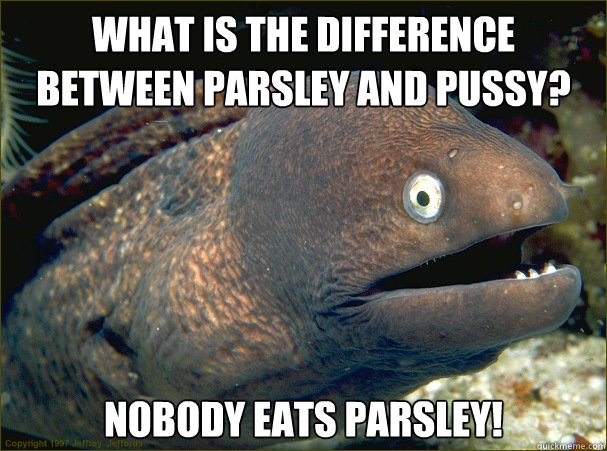 What is the difference between parsley and pussy? nobody eats parsley!  Bad Joke Eel