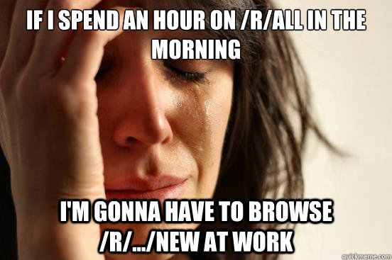 If i spend an hour on /r/all in the morning I'm gonna have to browse /r/.../new at work  First World Problems