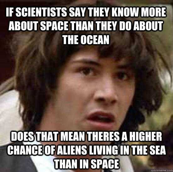 If scientists say they know more about space than they do about the ocean does that mean theres a higher chance of aliens living in the sea  than in space  conspiracy keanu