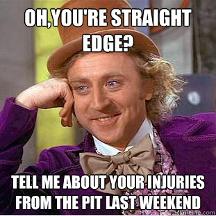 Oh,You're straight edge? Tell me about your injuries from the pit last weekend  Psychotic Willy Wonka