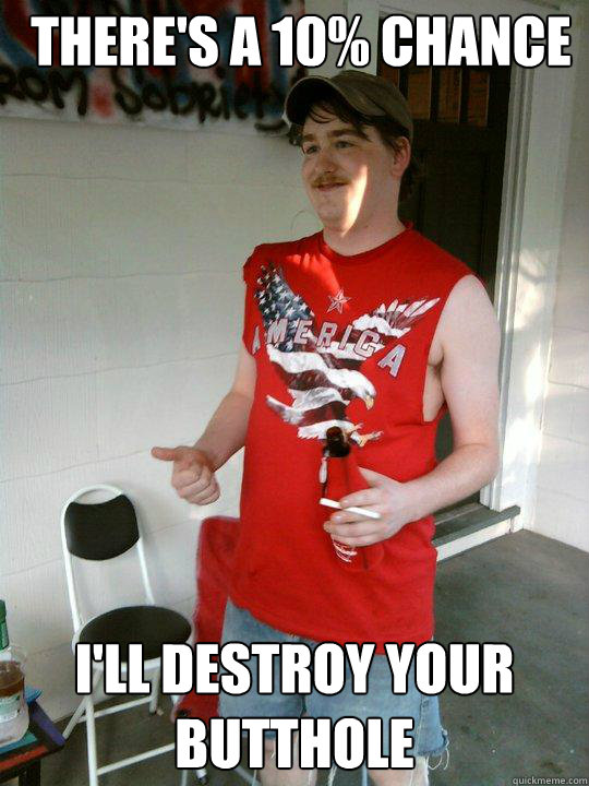 there's a 10% chance i'll destroy your butthole  Redneck Randal