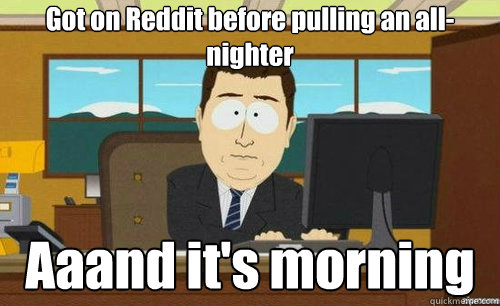Got on Reddit before pulling an all-nighter Aaand it's morning  anditsgone