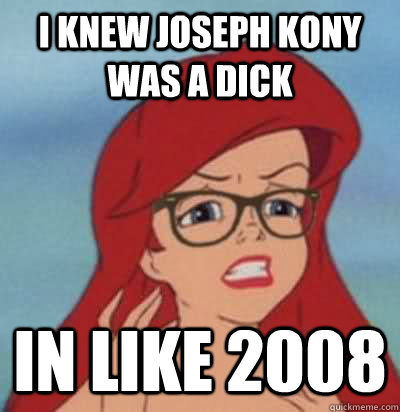 I knew Joseph Kony was a dick in like 2008 - I knew Joseph Kony was a dick in like 2008  Hipster Ariel