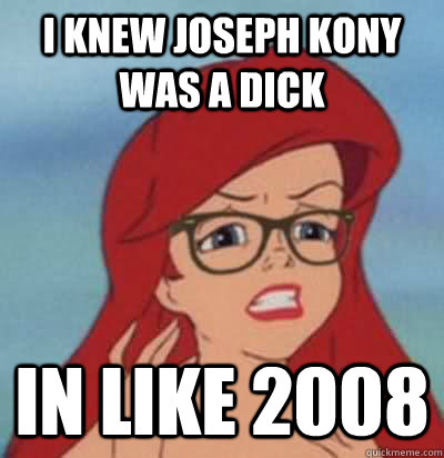 I knew Joseph Kony was a dick in like 2008  Hipster Ariel