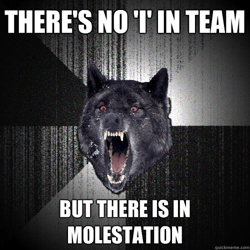 There's no 'I' in team But there is in molestation  Insanity Wolf
