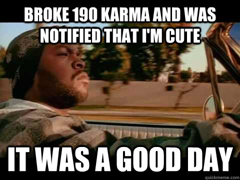 broke 190 karma and was notified that I'm cute it was a good day  Good day cube