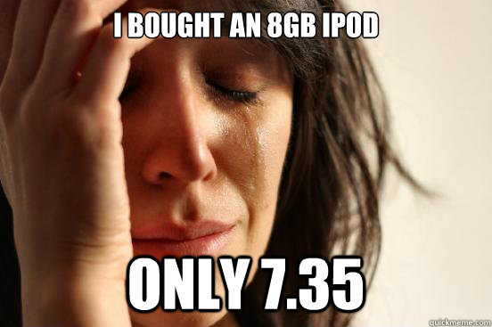 I bought an 8gb ipod only 7.35  First World Problems