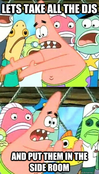 Lets take all the djs and put them in the side room  Push it somewhere else Patrick