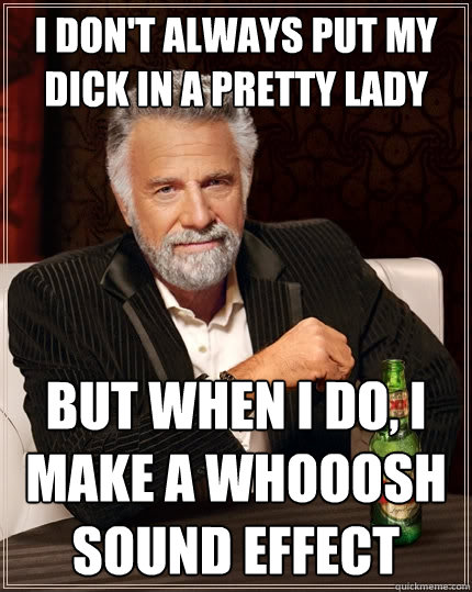I don't always put my dick in a pretty lady But when I do, I make a whooosh sound effect  The Most Interesting Man In The World