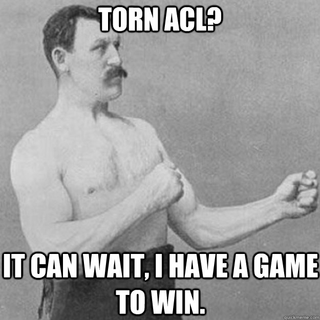 Torn ACl? It can wait, I have a game to win.  overly manly man