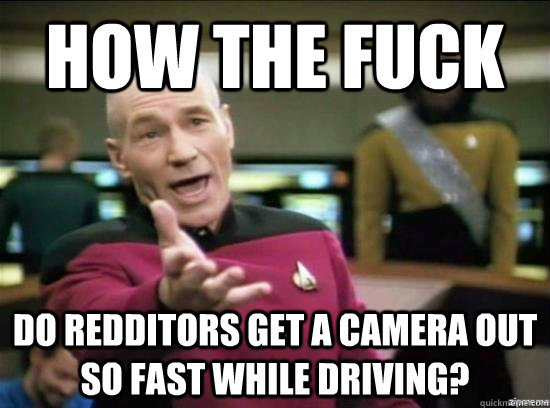 How the fuck Do redditors get a camera out so fast while driving?  Annoyed Picard HD