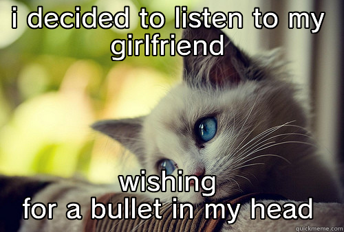 I DECIDED TO LISTEN TO MY GIRLFRIEND WISHING FOR A BULLET IN MY HEAD First World Problems Cat