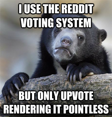 I use the reddit voting system but only upvote rendering it pointless  Confession Bear