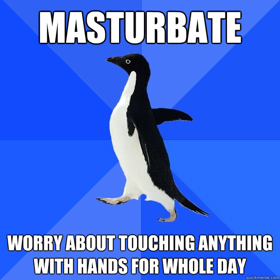 masturbate worry about touching anything with hands for whole day  Socially Awkward Penguin