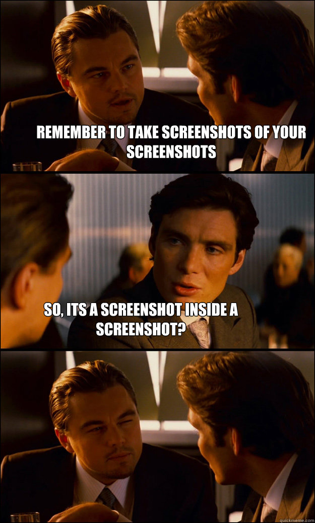 remember to take screenshots of your screenshots So, its a screenshot inside a screenshot?  Inception
