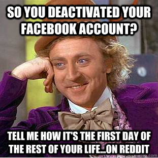 so you deactivated your facebook account? tell me how it's the first day of the rest of your life...on reddit  Psychotic Willy Wonka