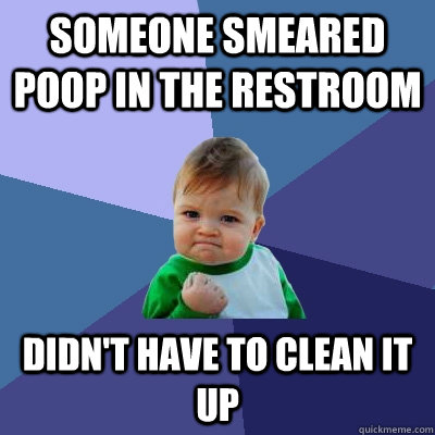 Someone smeared poop in the restroom Didn't have to clean it up  Success Kid