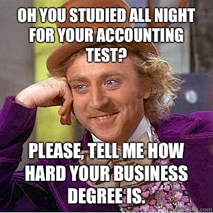 Oh you studied all night for your accounting test? Please, tell me how hard your business degree is. - Oh you studied all night for your accounting test? Please, tell me how hard your business degree is.  Condescending Wonka